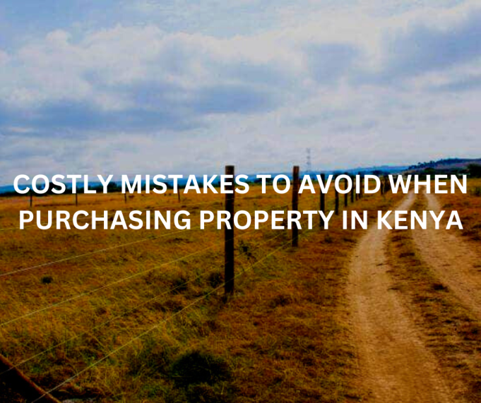 Costly Mistakes to Avoid When Purchasing Property in Kenya